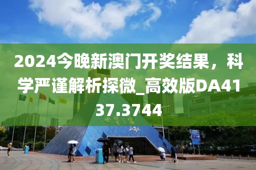 2024今晚新澳门开奖结果，科学严谨解析探微_高效版DA4137.3744