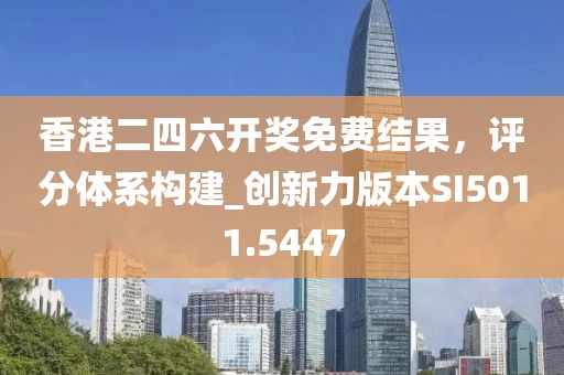 香港二四六开奖免费结果，评分体系构建_创新力版本SI5011.5447