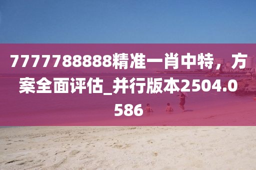 7777788888精准一肖中特，方案全面评估_并行版本2504.0586