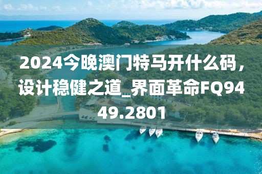 2024今晚澳门特马开什么码，设计稳健之道_界面革命FQ9449.2801