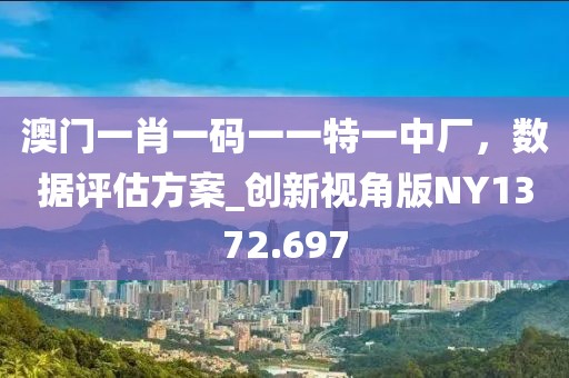 澳门一肖一码一一特一中厂，数据评估方案_创新视角版NY1372.697