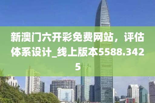 新澳门六开彩免费网站，评估体系设计_线上版本5588.3425