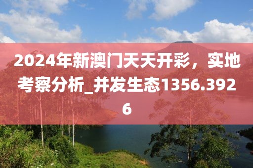 2024年新澳门天天开彩，实地考察分析_并发生态1356.3926