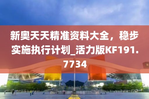 新奥天天精准资料大全，稳步实施执行计划_活力版KF191.7734