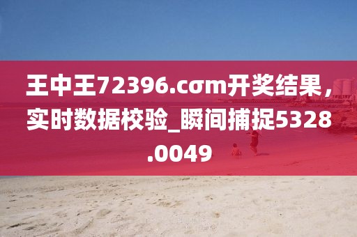 王中王72396.cσm开奖结果，实时数据校验_瞬间捕捉5328.0049