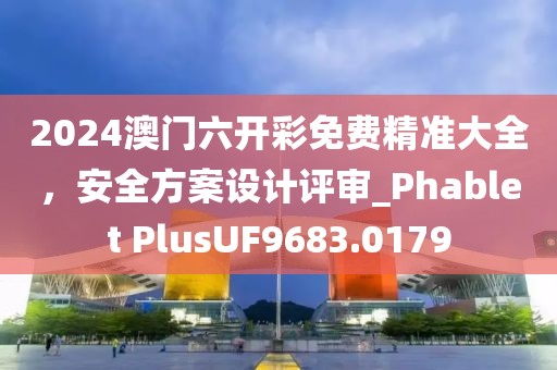 2024澳门六开彩免费精准大全，安全方案设计评审_Phablet PlusUF9683.0179