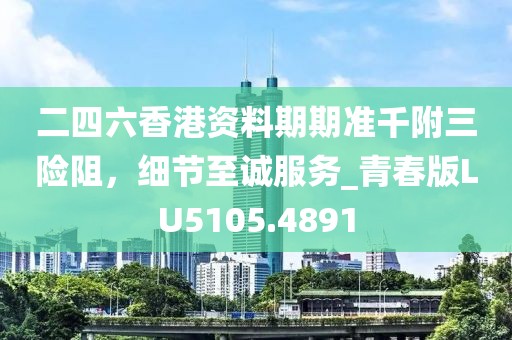 二四六香港资料期期准千附三险阻，细节至诚服务_青春版LU5105.4891
