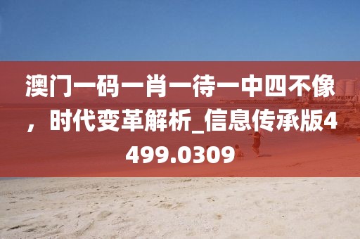 澳门一码一肖一待一中四不像，时代变革解析_信息传承版4499.0309