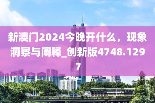 新澳门2024今晚开什么，现象洞察与阐释_创新版4748.1297