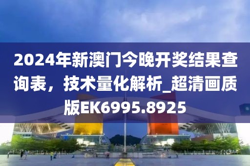 2024年新澳门今晚开奖结果查询表，技术量化解析_超清画质版EK6995.8925