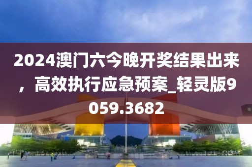 2024澳门六今晚开奖结果出来，高效执行应急预案_轻灵版9059.3682