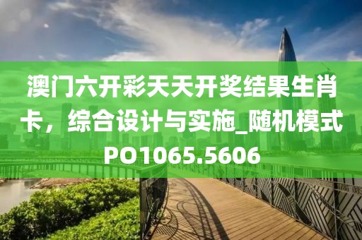 澳门六开彩天天开奖结果生肖卡，综合设计与实施_随机模式PO1065.5606