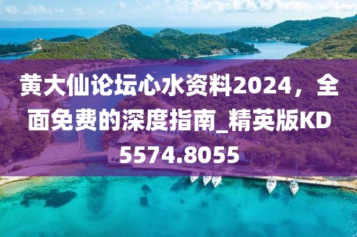 黄大仙论坛心水资料2024，全面免费的深度指南_精英版KD5574.8055