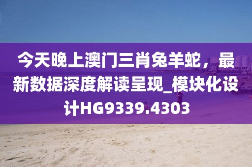 今天晚上澳门三肖兔羊蛇，最新数据深度解读呈现_模块化设计HG9339.4303