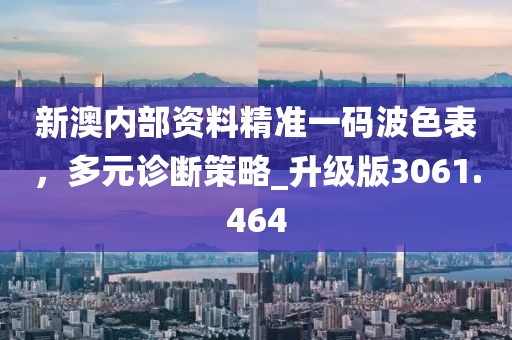 新澳内部资料精准一码波色表，多元诊断策略_升级版3061.464