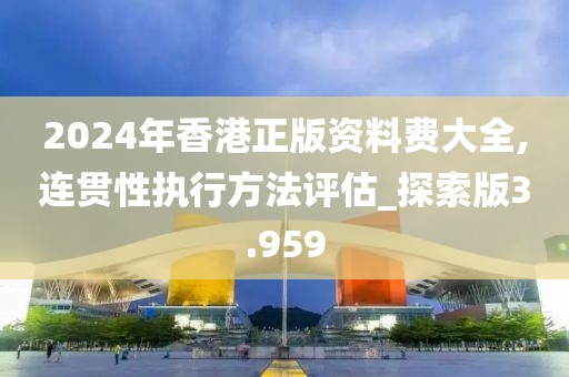 2024年香港正版资料费大全,连贯性执行方法评估_探索版3.959