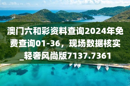 澳门六和彩资料查询2024年免费查询01-36，现场数据核实_轻奢风尚版7137.7361