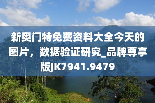 新奥门特免费资料大全今天的图片，数据验证研究_品牌尊享版JK7941.9479