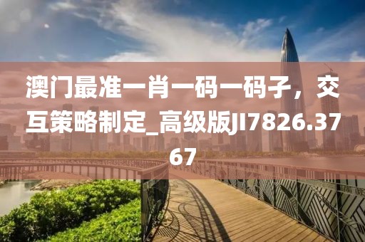 澳门最准一肖一码一码孑，交互策略制定_高级版JI7826.3767