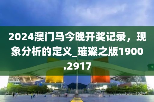 2024澳门马今晚开奖记录，现象分析的定义_璀璨之版1900.2917