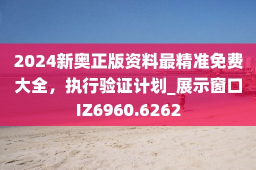2024新奥正版资料最精准免费大全，执行验证计划_展示窗口IZ6960.6262