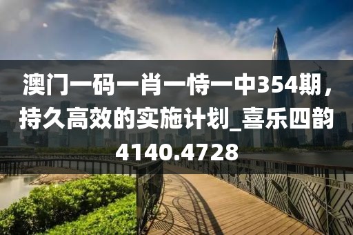 澳门一码一肖一恃一中354期，持久高效的实施计划_喜乐四韵4140.4728