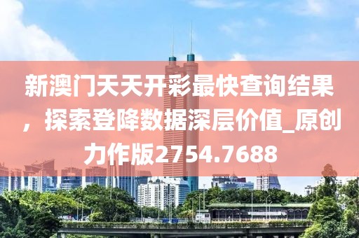 新澳门天天开彩最快查询结果，探索登降数据深层价值_原创力作版2754.7688