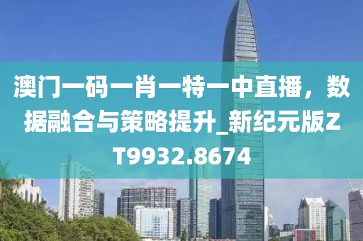 澳门一码一肖一特一中直播，数据融合与策略提升_新纪元版ZT9932.8674