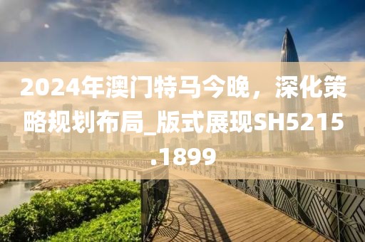 2024年澳门特马今晚，深化策略规划布局_版式展现SH5215.1899