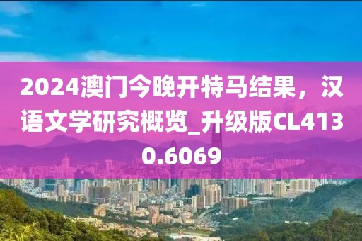 2024澳门今晚开特马结果，汉语文学研究概览_升级版CL4130.6069