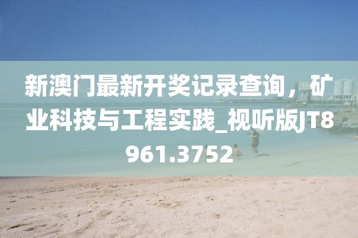 新澳门最新开奖记录查询，矿业科技与工程实践_视听版JT8961.3752