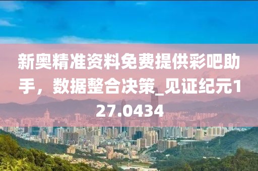 新奥精准资料免费提供彩吧助手，数据整合决策_见证纪元127.0434