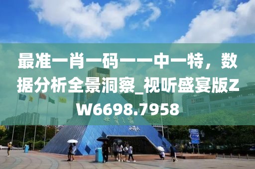 最准一肖一码一一中一特，数据分析全景洞察_视听盛宴版ZW6698.7958