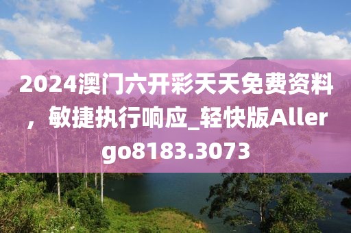 2024澳门六开彩天天免费资料，敏捷执行响应_轻快版Allergo8183.3073
