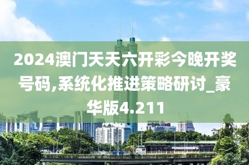 2024澳门天天六开彩今晚开奖号码,系统化推进策略研讨_豪华版4.211