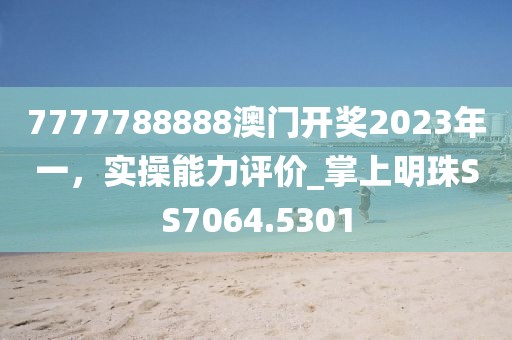 7777788888澳门开奖2023年一，实操能力评价_掌上明珠SS7064.5301