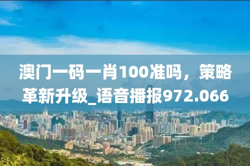 澳门一码一肖100准吗，策略革新升级_语音播报972.066