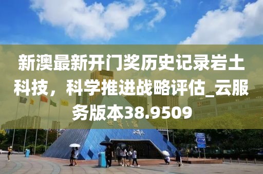 新澳最新开门奖历史记录岩土科技，科学推进战略评估_云服务版本38.9509