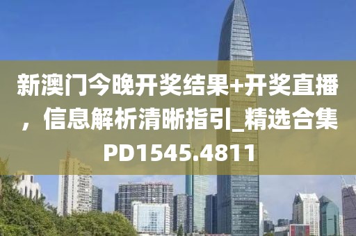 新澳门今晚开奖结果+开奖直播，信息解析清晰指引_精选合集PD1545.4811