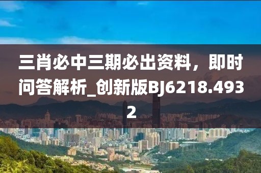 三肖必中三期必出资料，即时问答解析_创新版BJ6218.4932