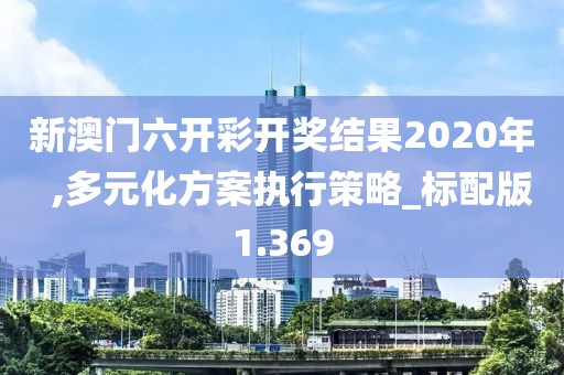 新澳门六开彩开奖结果2020年  ,多元化方案执行策略_标配版1.369