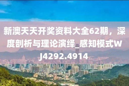 新澳天天开奖资料大全62期，深度剖析与理论演绎_感知模式WJ4292.4914