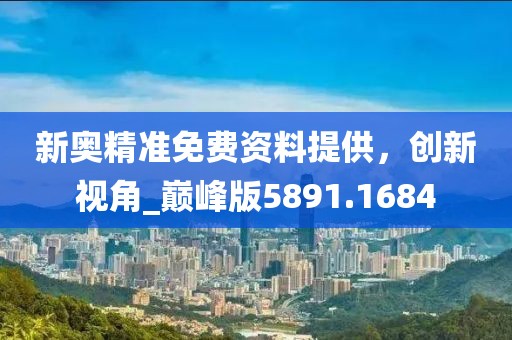 新奥精准免费资料提供，创新视角_巅峰版5891.1684