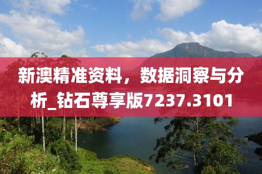 新澳精准资料，数据洞察与分析_钻石尊享版7237.3101