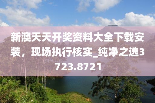 新澳天天开奖资料大全下载安装，现场执行核实_纯净之选3723.8721