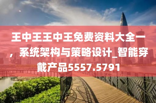 王中王王中王免费资料大全一，系统架构与策略设计_智能穿戴产品5557.5791
