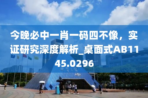 今晚必中一肖一码四不像，实证研究深度解析_桌面式AB1145.0296