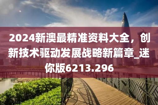 2024新澳最精准资料大全，创新技术驱动发展战略新篇章_迷你版6213.296