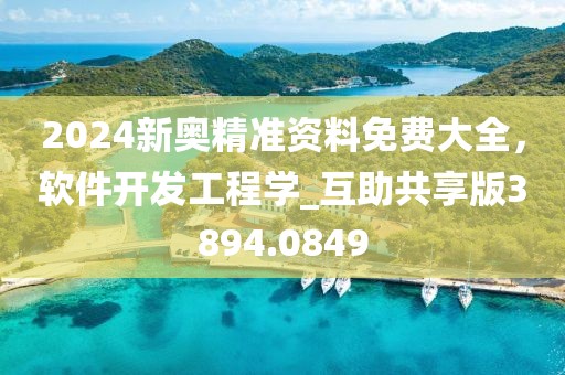 2024新奥精准资料免费大全，软件开发工程学_互助共享版3894.0849