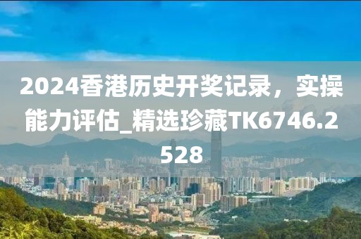 2024香港历史开奖记录，实操能力评估_精选珍藏TK6746.2528